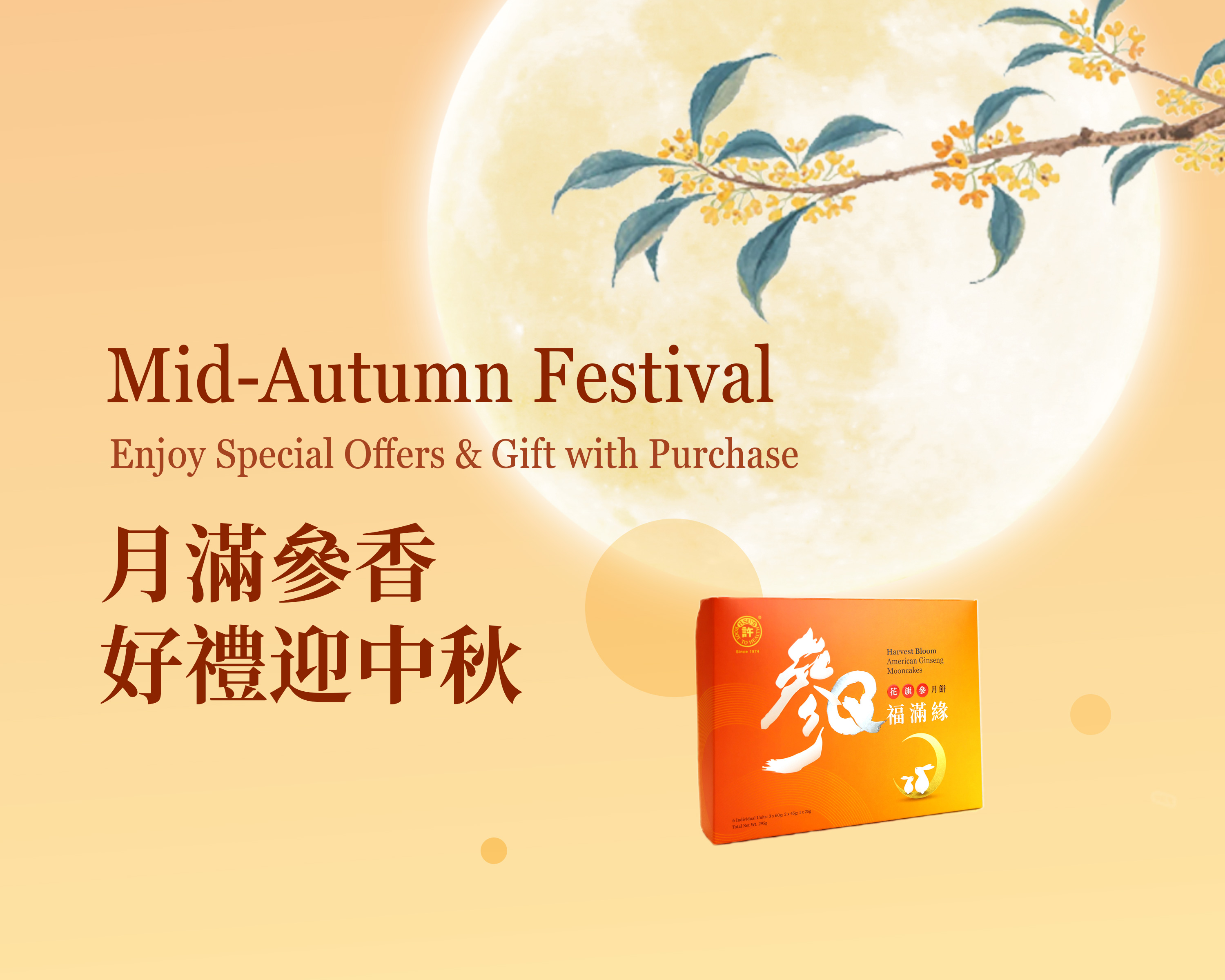 Receive a complimentary box of American Ginseng Mooncake when you purchase $188 or more.    Apply code MOON7110 at checkout to redeem.      This offer is valid from September 17, 2026 – September 28, 2026, while supplies last.    