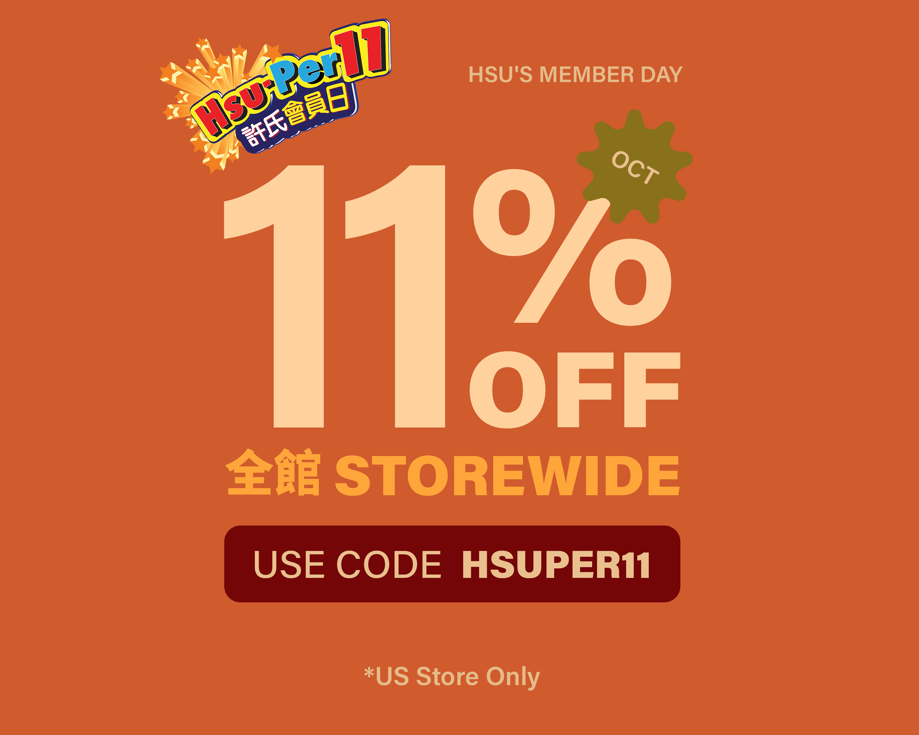 Enjoy 11% OFF Storewide &&nbsp;Quality Discounts on Selected Items Apply code HSUPER11 at checkout to redeem This offer is valid from Oct 9, 2026 - Oct 12, 2026 *US Store Only